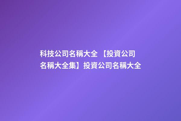 科技公司名稱大全 【投資公司名稱大全集】投資公司名稱大全-第1張-公司起名-玄機派